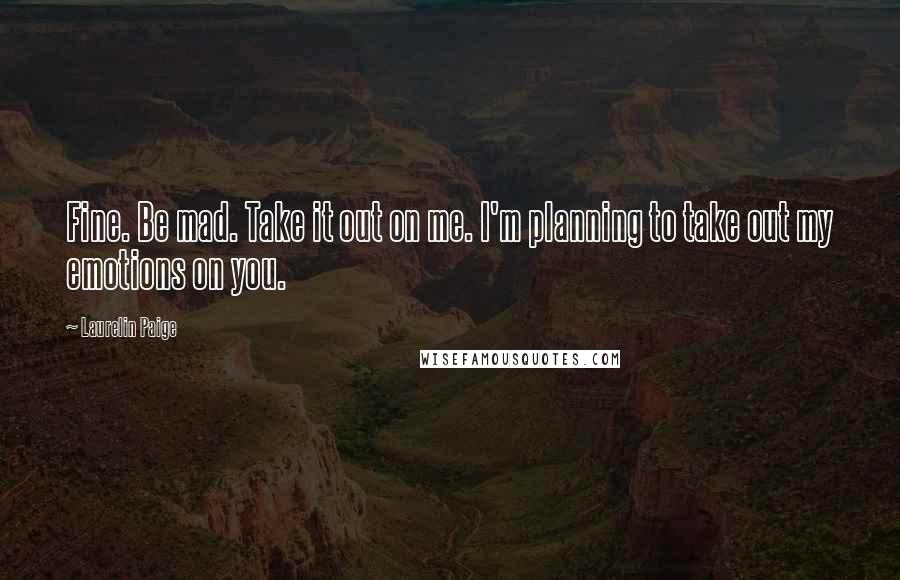 Laurelin Paige Quotes: Fine. Be mad. Take it out on me. I'm planning to take out my emotions on you.