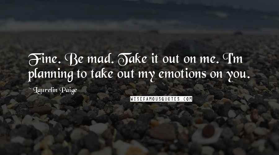 Laurelin Paige Quotes: Fine. Be mad. Take it out on me. I'm planning to take out my emotions on you.