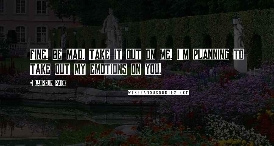 Laurelin Paige Quotes: Fine. Be mad. Take it out on me. I'm planning to take out my emotions on you.