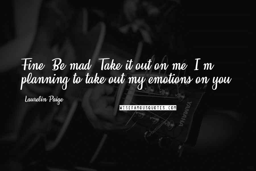 Laurelin Paige Quotes: Fine. Be mad. Take it out on me. I'm planning to take out my emotions on you.