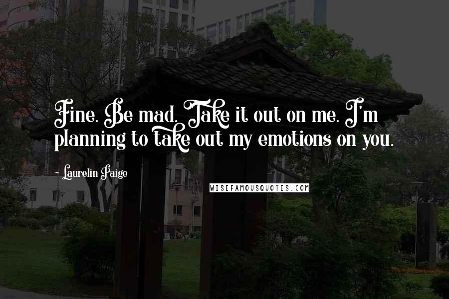 Laurelin Paige Quotes: Fine. Be mad. Take it out on me. I'm planning to take out my emotions on you.