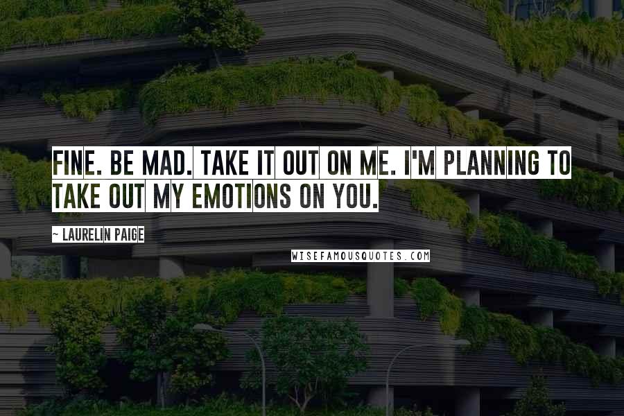 Laurelin Paige Quotes: Fine. Be mad. Take it out on me. I'm planning to take out my emotions on you.