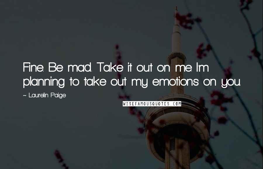 Laurelin Paige Quotes: Fine. Be mad. Take it out on me. I'm planning to take out my emotions on you.