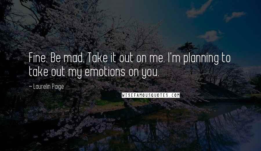 Laurelin Paige Quotes: Fine. Be mad. Take it out on me. I'm planning to take out my emotions on you.