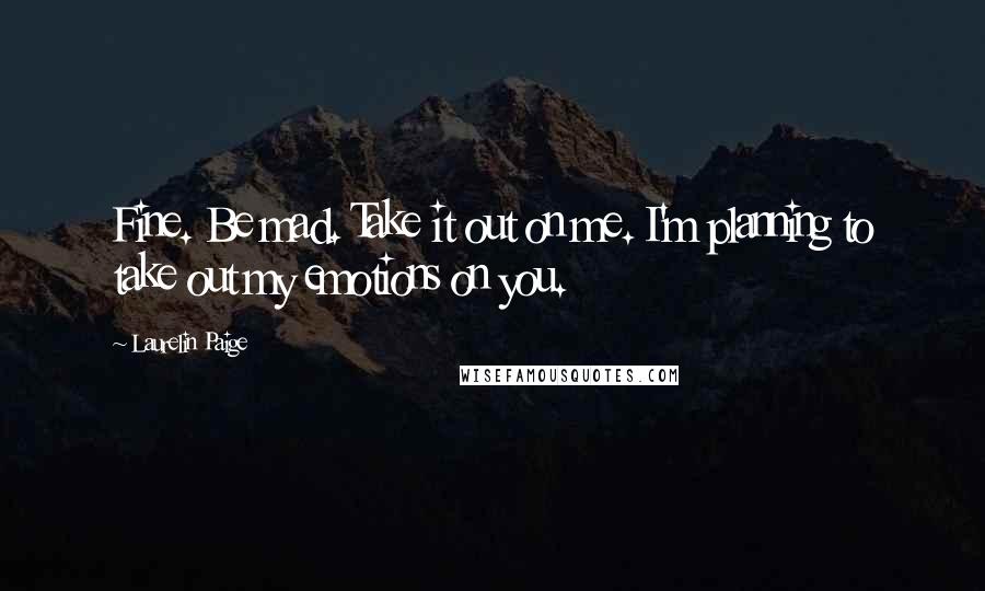 Laurelin Paige Quotes: Fine. Be mad. Take it out on me. I'm planning to take out my emotions on you.