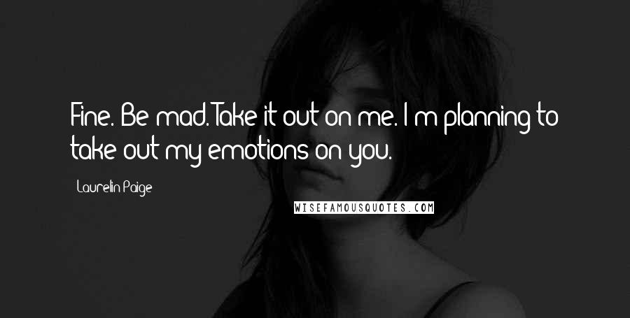 Laurelin Paige Quotes: Fine. Be mad. Take it out on me. I'm planning to take out my emotions on you.