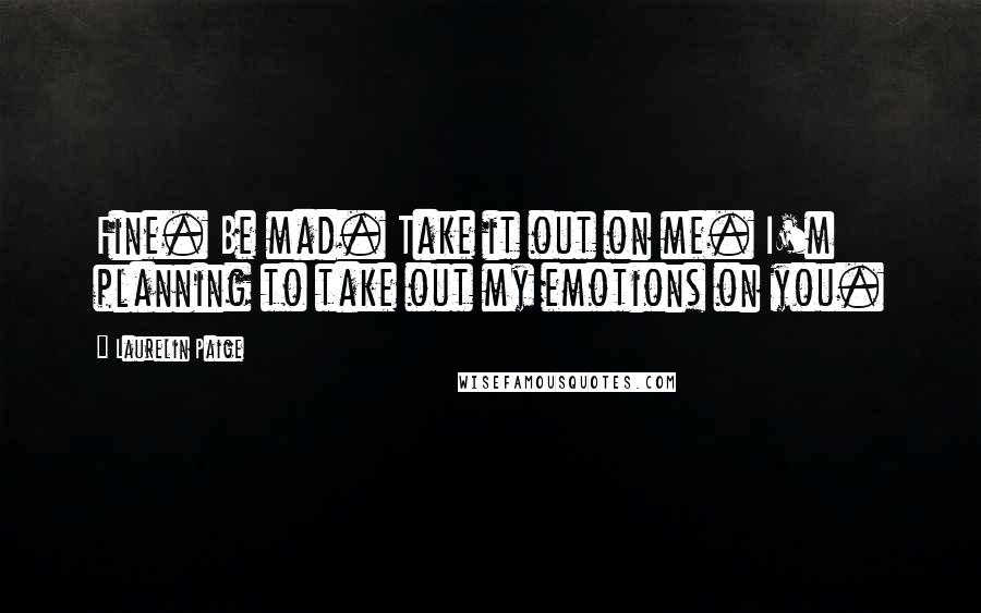 Laurelin Paige Quotes: Fine. Be mad. Take it out on me. I'm planning to take out my emotions on you.