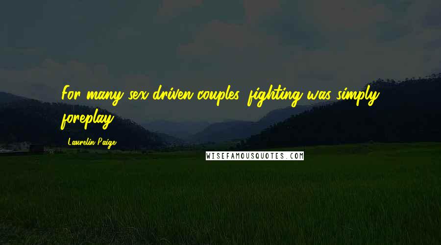 Laurelin Paige Quotes: For many sex-driven couples, fighting was simply foreplay.