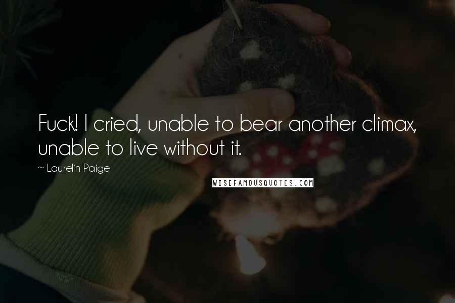 Laurelin Paige Quotes: Fuck! I cried, unable to bear another climax, unable to live without it.