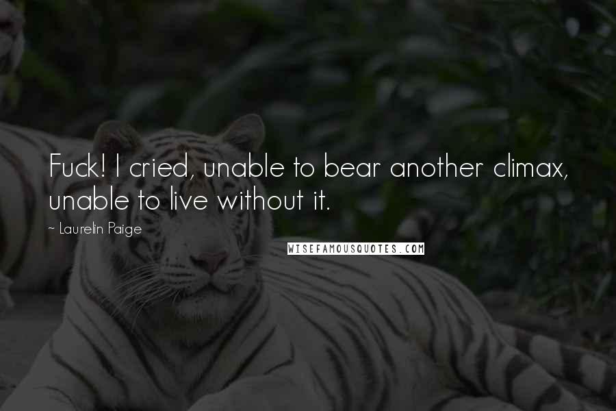 Laurelin Paige Quotes: Fuck! I cried, unable to bear another climax, unable to live without it.