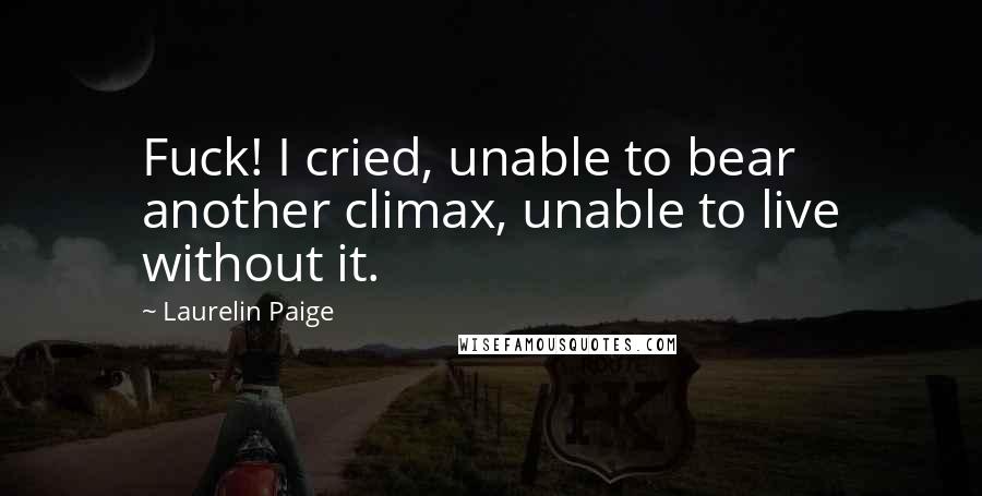 Laurelin Paige Quotes: Fuck! I cried, unable to bear another climax, unable to live without it.