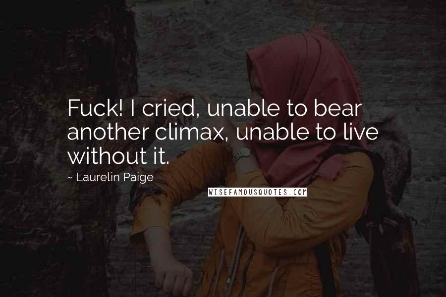 Laurelin Paige Quotes: Fuck! I cried, unable to bear another climax, unable to live without it.