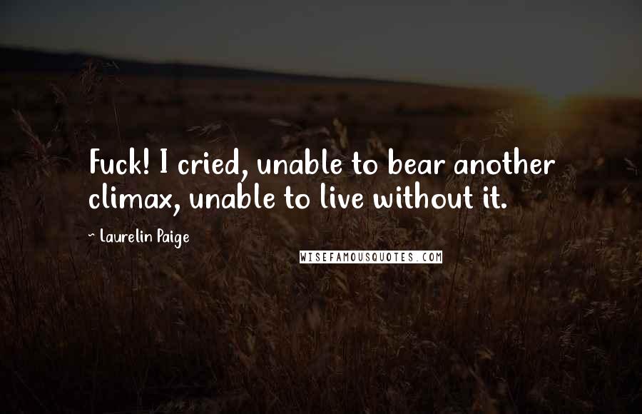Laurelin Paige Quotes: Fuck! I cried, unable to bear another climax, unable to live without it.