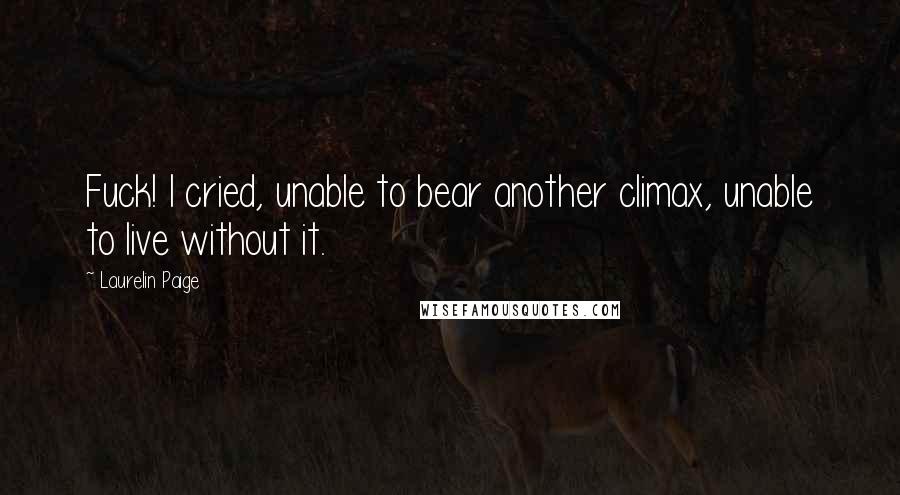 Laurelin Paige Quotes: Fuck! I cried, unable to bear another climax, unable to live without it.