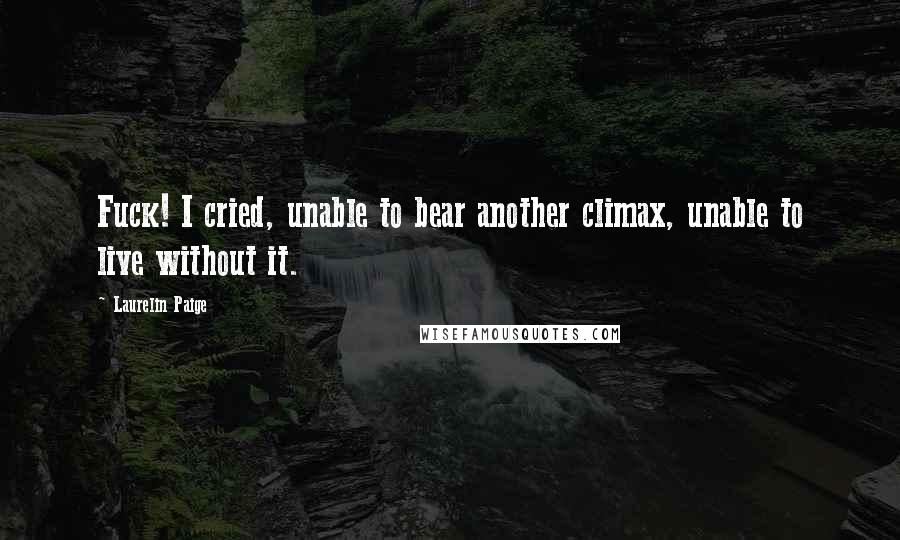 Laurelin Paige Quotes: Fuck! I cried, unable to bear another climax, unable to live without it.