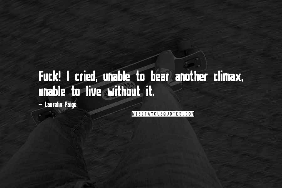 Laurelin Paige Quotes: Fuck! I cried, unable to bear another climax, unable to live without it.