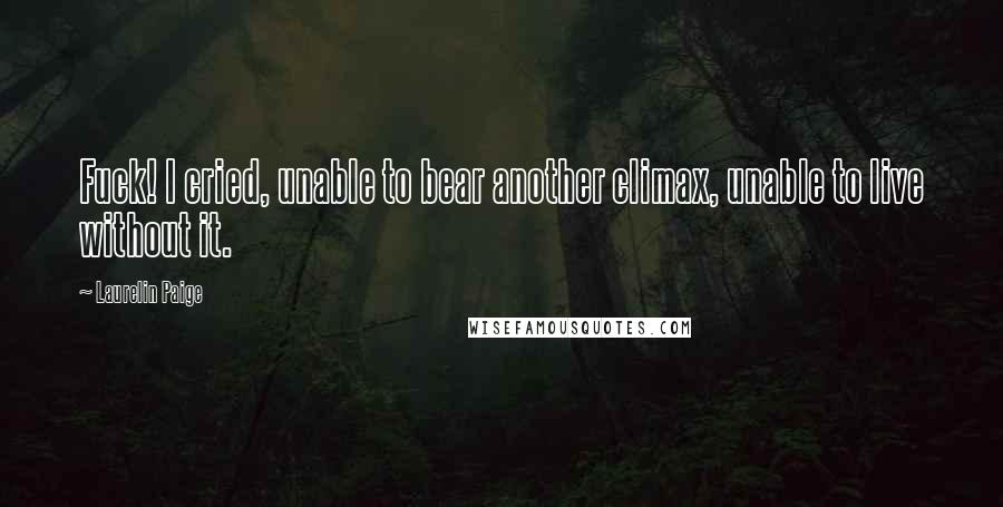 Laurelin Paige Quotes: Fuck! I cried, unable to bear another climax, unable to live without it.