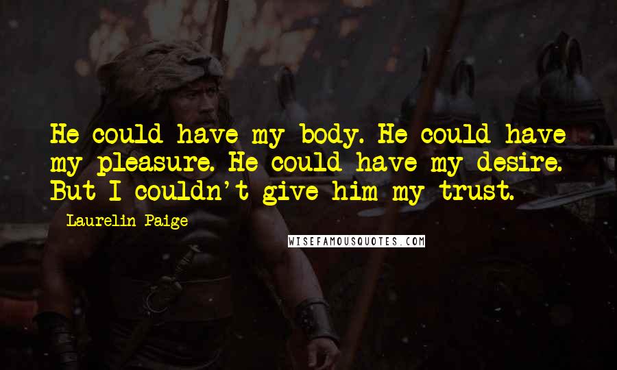 Laurelin Paige Quotes: He could have my body. He could have my pleasure. He could have my desire. But I couldn't give him my trust.