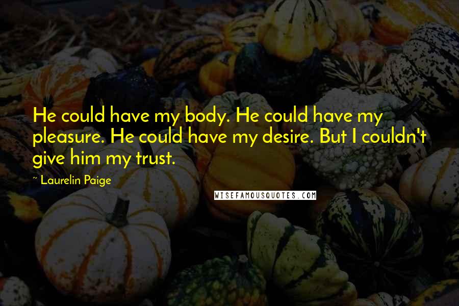 Laurelin Paige Quotes: He could have my body. He could have my pleasure. He could have my desire. But I couldn't give him my trust.