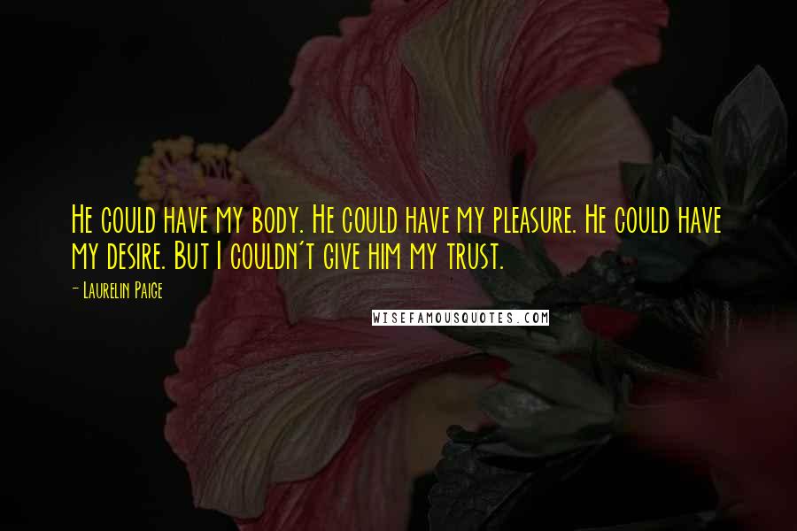 Laurelin Paige Quotes: He could have my body. He could have my pleasure. He could have my desire. But I couldn't give him my trust.