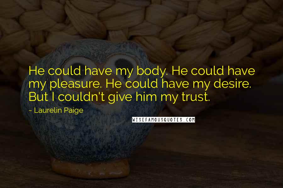 Laurelin Paige Quotes: He could have my body. He could have my pleasure. He could have my desire. But I couldn't give him my trust.