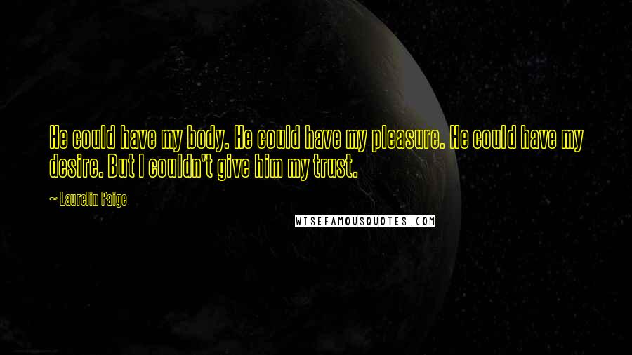 Laurelin Paige Quotes: He could have my body. He could have my pleasure. He could have my desire. But I couldn't give him my trust.