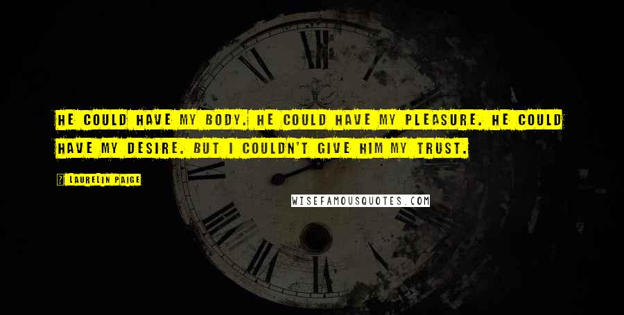 Laurelin Paige Quotes: He could have my body. He could have my pleasure. He could have my desire. But I couldn't give him my trust.