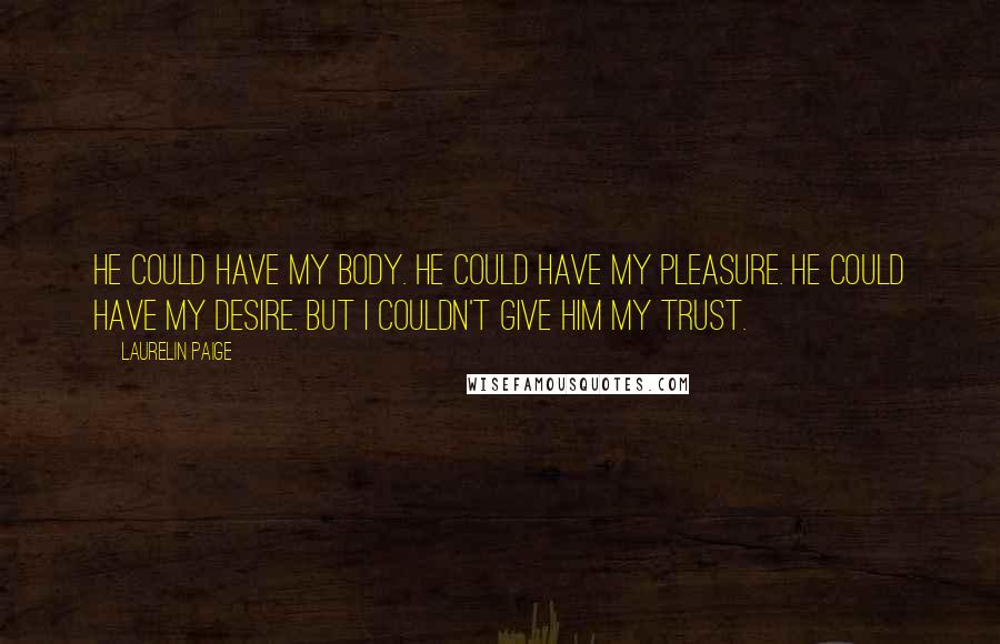 Laurelin Paige Quotes: He could have my body. He could have my pleasure. He could have my desire. But I couldn't give him my trust.