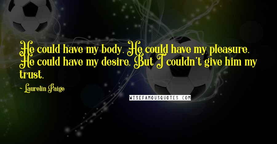 Laurelin Paige Quotes: He could have my body. He could have my pleasure. He could have my desire. But I couldn't give him my trust.