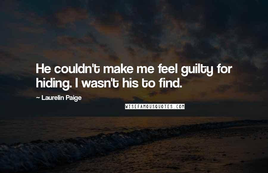 Laurelin Paige Quotes: He couldn't make me feel guilty for hiding. I wasn't his to find.