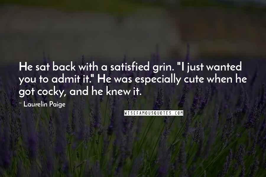 Laurelin Paige Quotes: He sat back with a satisfied grin. "I just wanted you to admit it." He was especially cute when he got cocky, and he knew it.