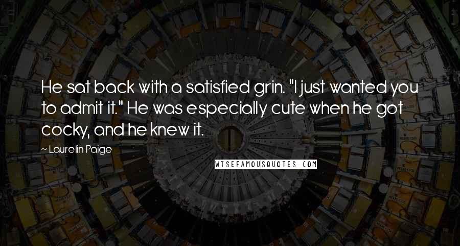 Laurelin Paige Quotes: He sat back with a satisfied grin. "I just wanted you to admit it." He was especially cute when he got cocky, and he knew it.