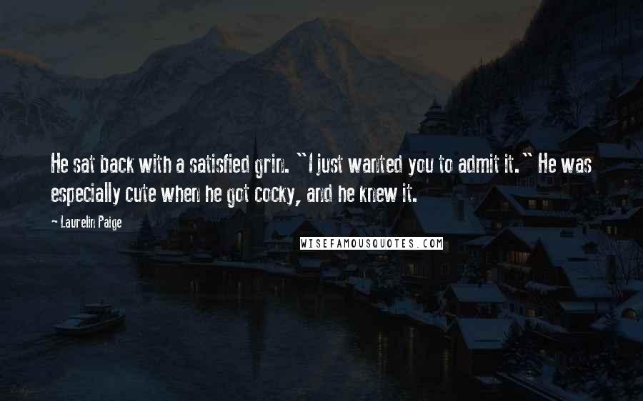 Laurelin Paige Quotes: He sat back with a satisfied grin. "I just wanted you to admit it." He was especially cute when he got cocky, and he knew it.
