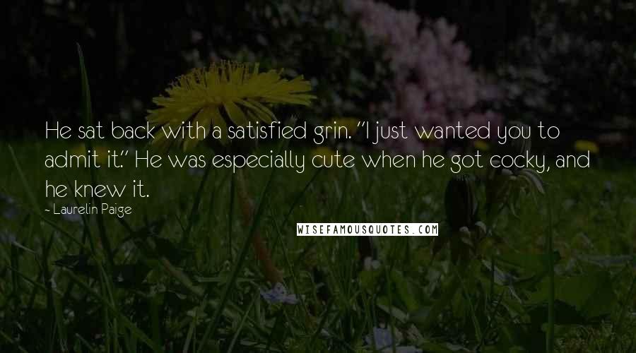 Laurelin Paige Quotes: He sat back with a satisfied grin. "I just wanted you to admit it." He was especially cute when he got cocky, and he knew it.