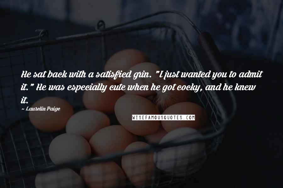 Laurelin Paige Quotes: He sat back with a satisfied grin. "I just wanted you to admit it." He was especially cute when he got cocky, and he knew it.