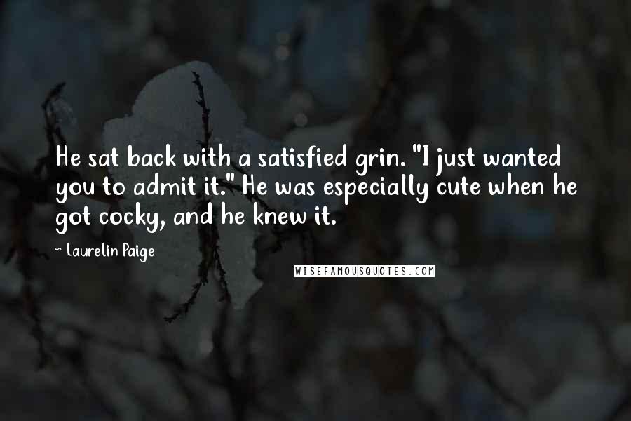 Laurelin Paige Quotes: He sat back with a satisfied grin. "I just wanted you to admit it." He was especially cute when he got cocky, and he knew it.