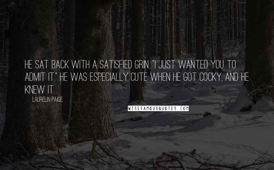 Laurelin Paige Quotes: He sat back with a satisfied grin. "I just wanted you to admit it." He was especially cute when he got cocky, and he knew it.