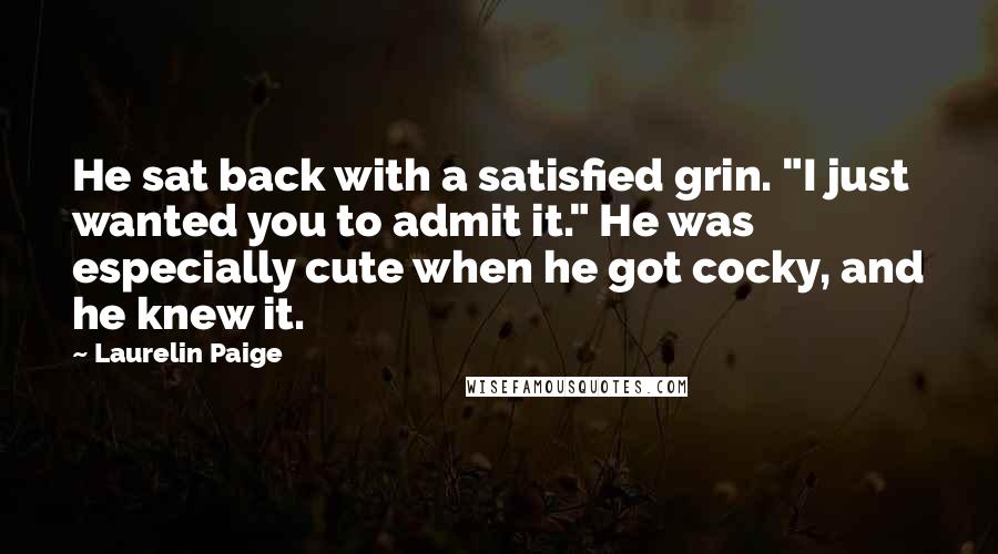 Laurelin Paige Quotes: He sat back with a satisfied grin. "I just wanted you to admit it." He was especially cute when he got cocky, and he knew it.