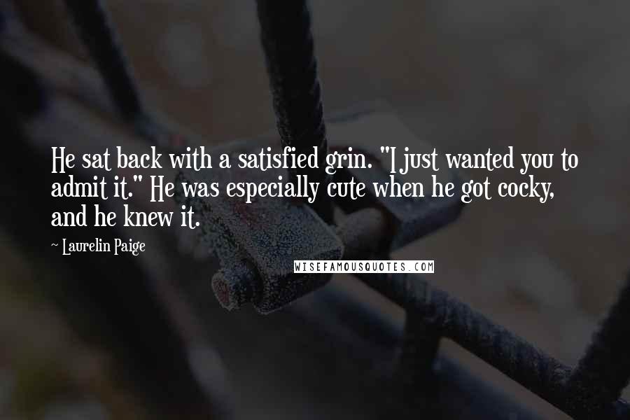 Laurelin Paige Quotes: He sat back with a satisfied grin. "I just wanted you to admit it." He was especially cute when he got cocky, and he knew it.