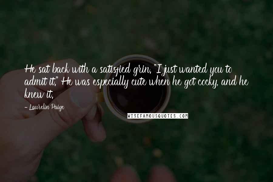 Laurelin Paige Quotes: He sat back with a satisfied grin. "I just wanted you to admit it." He was especially cute when he got cocky, and he knew it.