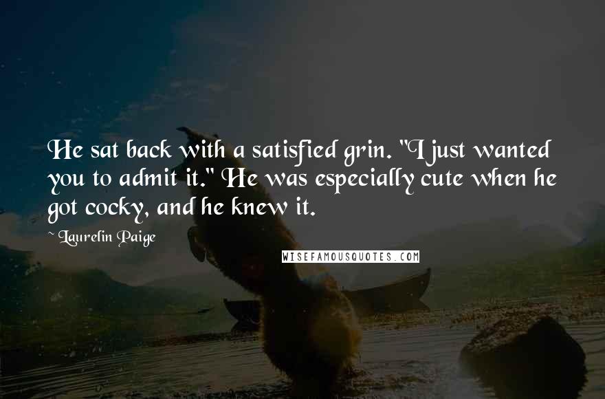 Laurelin Paige Quotes: He sat back with a satisfied grin. "I just wanted you to admit it." He was especially cute when he got cocky, and he knew it.