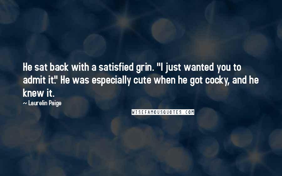 Laurelin Paige Quotes: He sat back with a satisfied grin. "I just wanted you to admit it." He was especially cute when he got cocky, and he knew it.