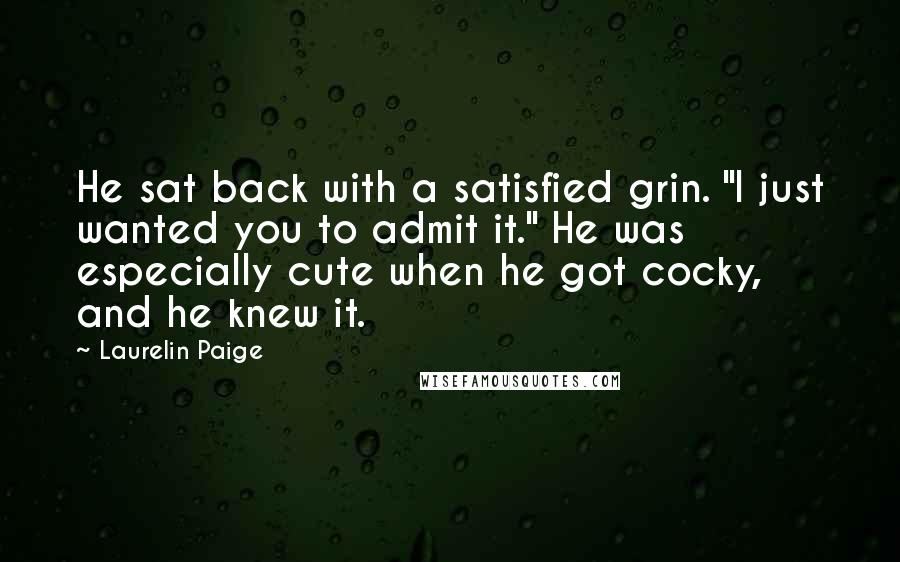 Laurelin Paige Quotes: He sat back with a satisfied grin. "I just wanted you to admit it." He was especially cute when he got cocky, and he knew it.
