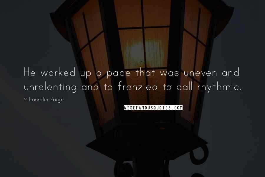 Laurelin Paige Quotes: He worked up a pace that was uneven and unrelenting and to frenzied to call rhythmic.