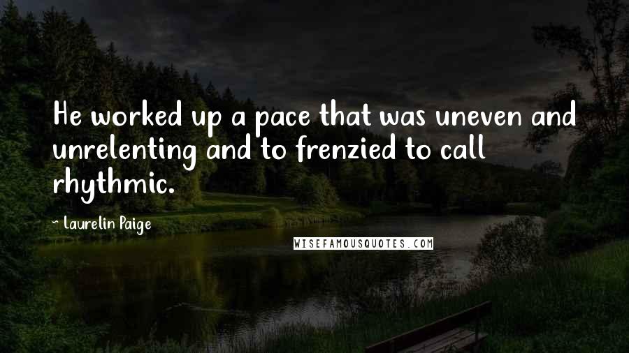 Laurelin Paige Quotes: He worked up a pace that was uneven and unrelenting and to frenzied to call rhythmic.