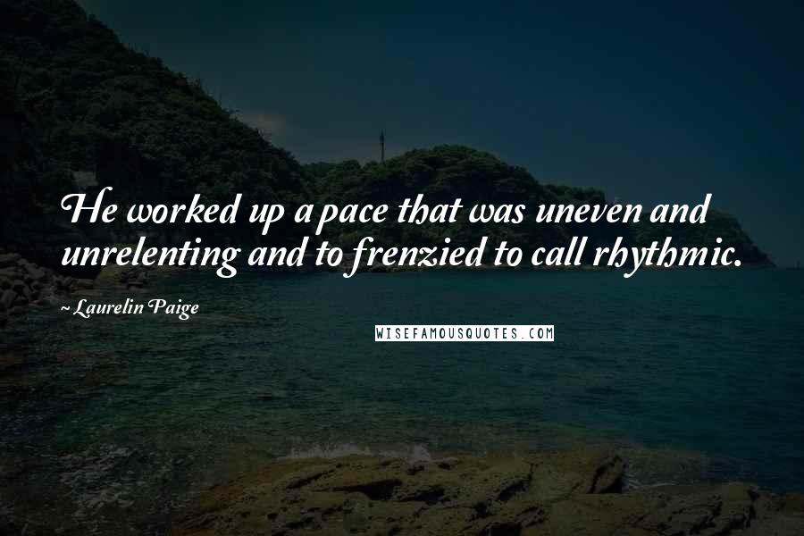 Laurelin Paige Quotes: He worked up a pace that was uneven and unrelenting and to frenzied to call rhythmic.
