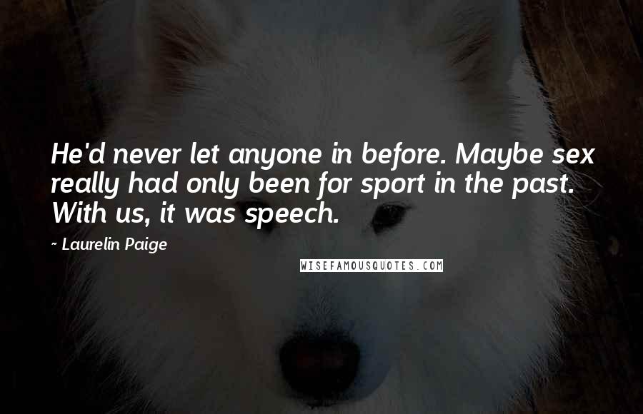 Laurelin Paige Quotes: He'd never let anyone in before. Maybe sex really had only been for sport in the past. With us, it was speech.