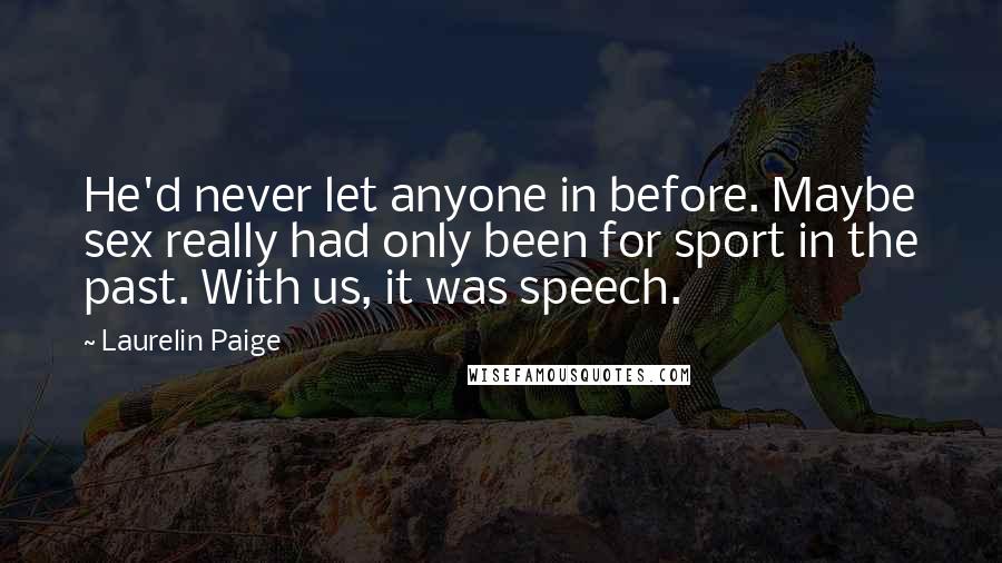 Laurelin Paige Quotes: He'd never let anyone in before. Maybe sex really had only been for sport in the past. With us, it was speech.