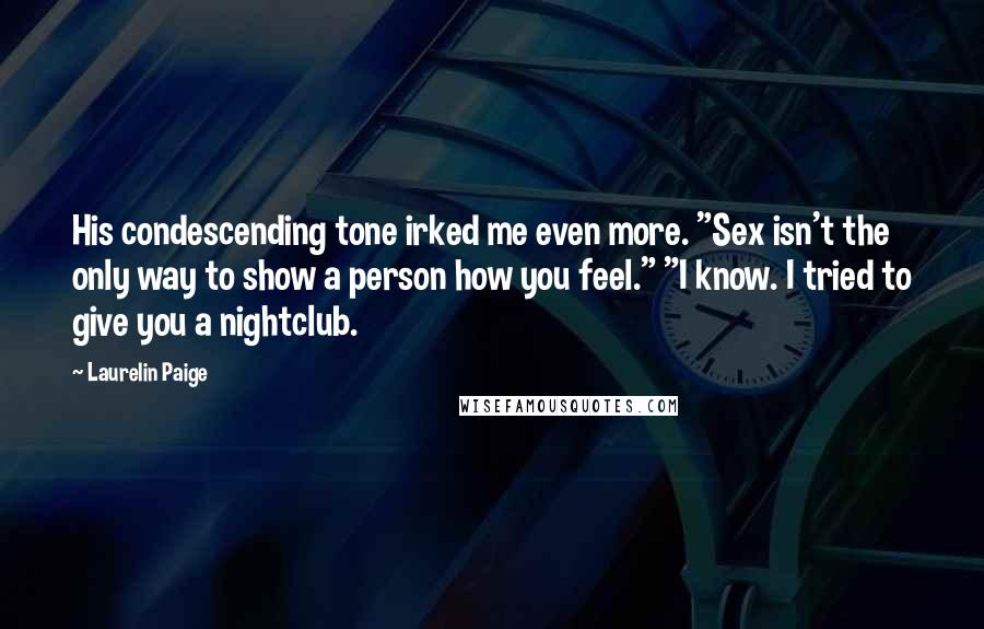 Laurelin Paige Quotes: His condescending tone irked me even more. "Sex isn't the only way to show a person how you feel." "I know. I tried to give you a nightclub.