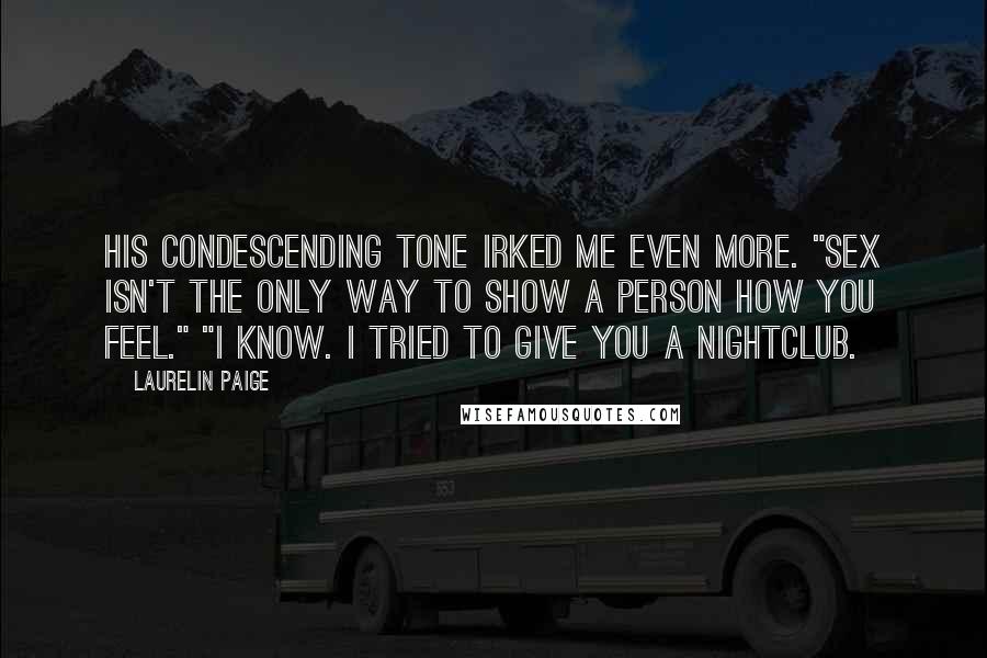 Laurelin Paige Quotes: His condescending tone irked me even more. "Sex isn't the only way to show a person how you feel." "I know. I tried to give you a nightclub.